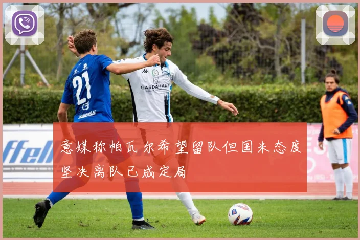 意媒称帕瓦尔希望留队但国米态度坚决离队已成定局