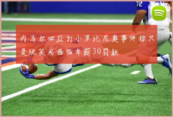 内马尔回应打小罗比尼奥事件称只是玩笑或面临年薪30罚款