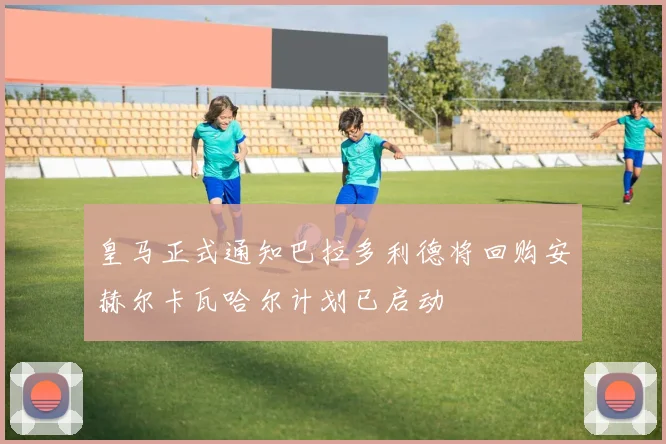 皇马正式通知巴拉多利德将回购安赫尔卡瓦哈尔计划已启动