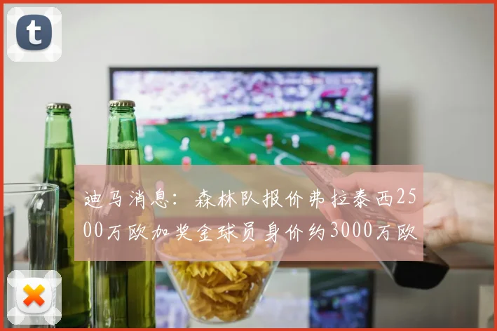 迪马消息：森林队报价弗拉泰西2500万欧加奖金球员身价约3000万欧