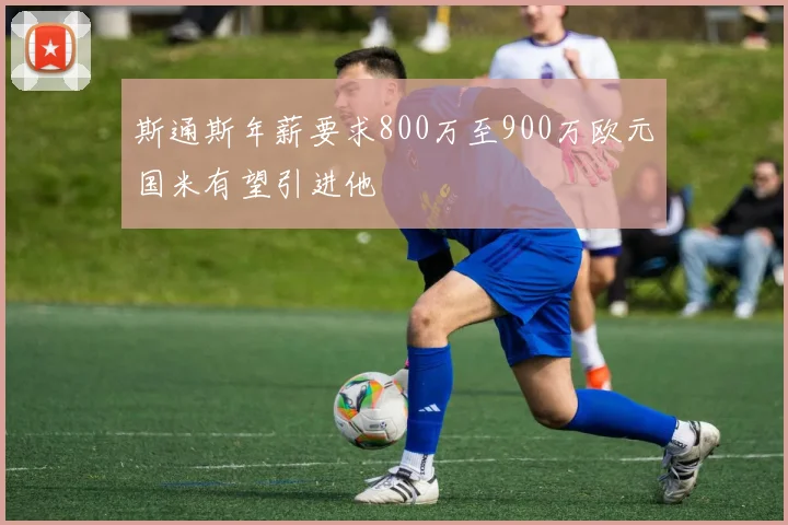 斯通斯年薪要求800万至900万欧元国米有望引进他