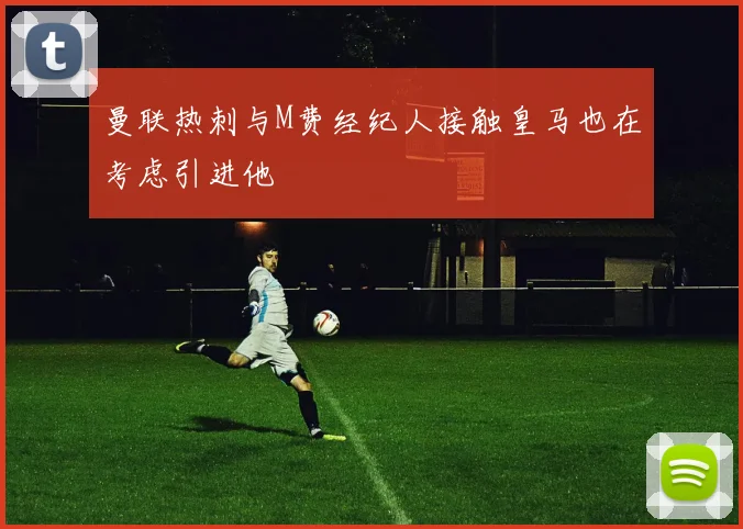 曼联热刺与M费经纪人接触皇马也在考虑引进他