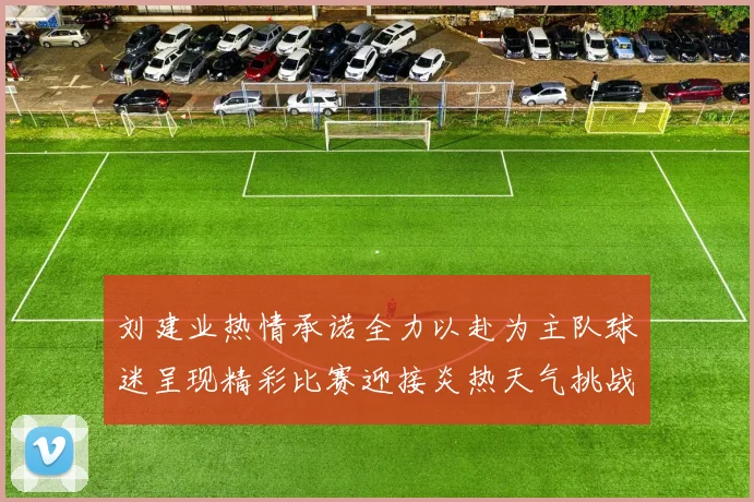 刘建业热情承诺全力以赴为主队球迷呈现精彩比赛迎接炎热天气挑战