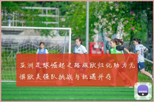 亚洲足球崛起之路旅欧归化助力无惧欧美强队挑战与机遇并存