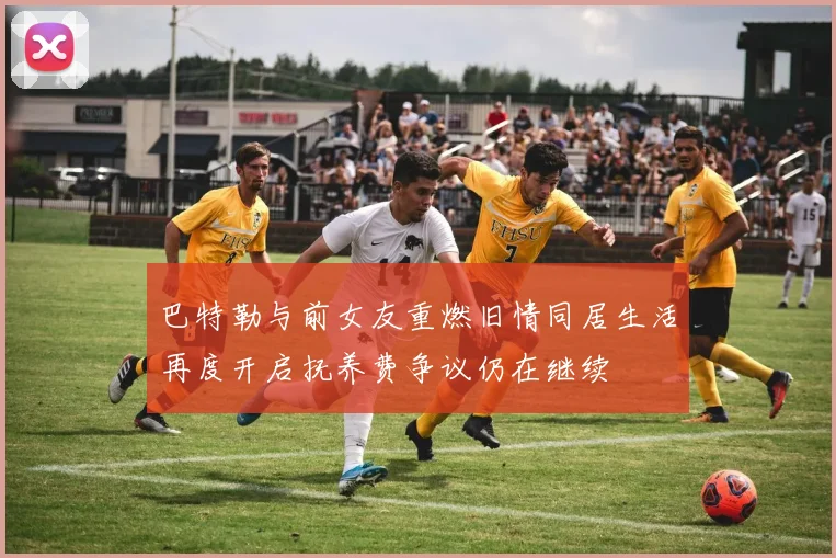 巴特勒与前女友重燃旧情同居生活再度开启抚养费争议仍在继续