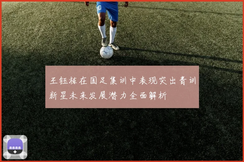 王钰栋在国足集训中表现突出青训新星未来发展潜力全面解析