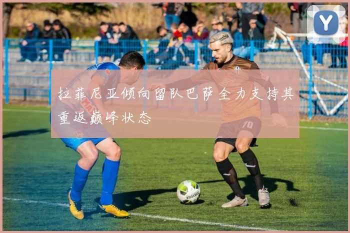 拉菲尼亚倾向留队巴萨全力支持其重返巅峰状态