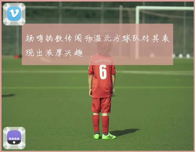 杨鸣执教传闻升温北方球队对其表现出浓厚兴趣