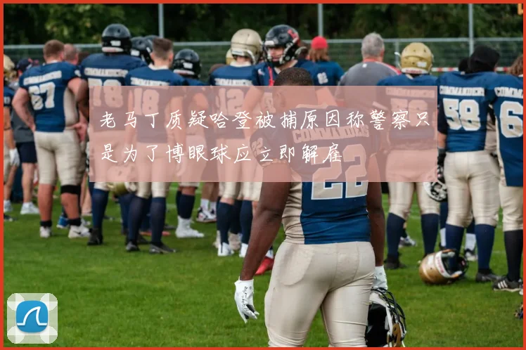 老马丁质疑哈登被捕原因称警察只是为了博眼球应立即解雇
