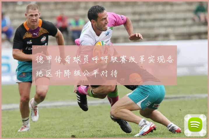 德甲传奇球员呼吁联赛改革实现各地区升降级公平对待