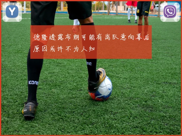 德隆透露布朗可能有离队意向幕后原因或许不为人知