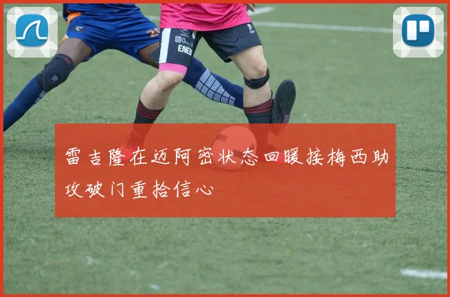 雷吉隆在迈阿密状态回暖接梅西助攻破门重拾信心