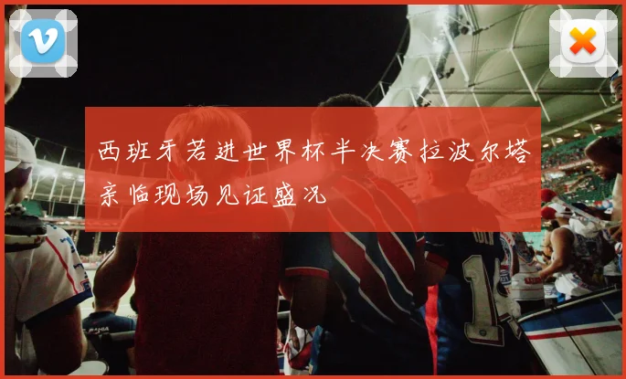 西班牙若进世界杯半决赛拉波尔塔亲临现场见证盛况