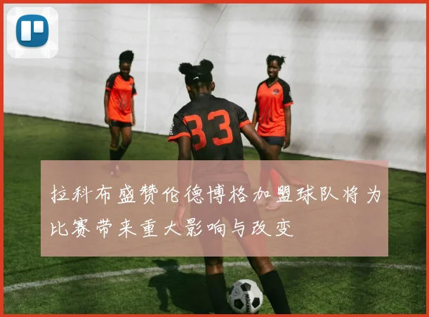 拉科布盛赞伦德博格加盟球队将为比赛带来重大影响与改变
