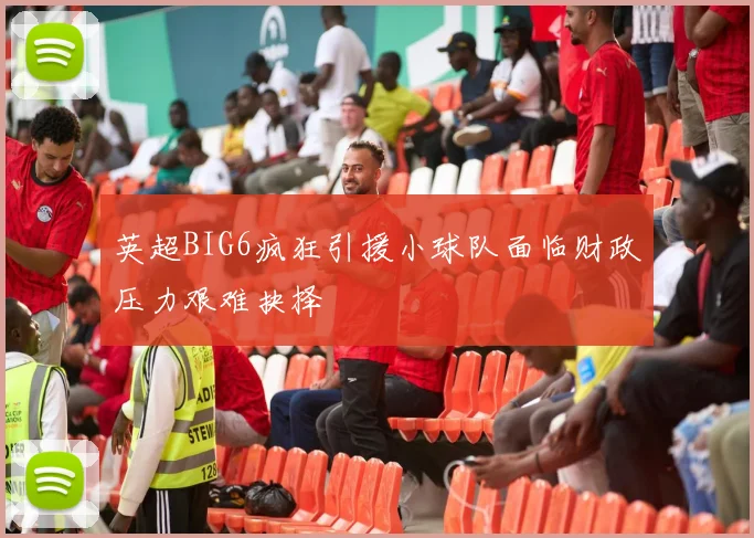 英超BIG6疯狂引援小球队面临财政压力艰难抉择