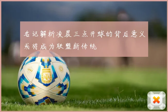 名记解析凌晨三点开球的背后意义或将成为联盟新传统