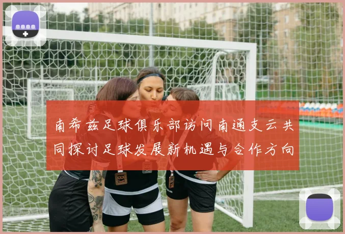 南希兹足球俱乐部访问南通支云共同探讨足球发展新机遇与合作方向