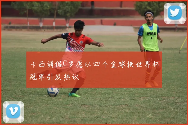 卡西调侃C罗愿以四个金球换世界杯冠军引发热议