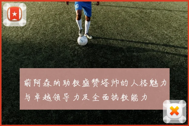 前阿森纳助教盛赞塔帅的人格魅力与卓越领导力及全面执教能力