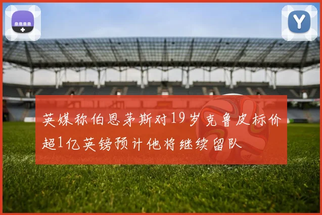 英媒称伯恩茅斯对19岁克鲁皮标价超1亿英镑预计他将继续留队