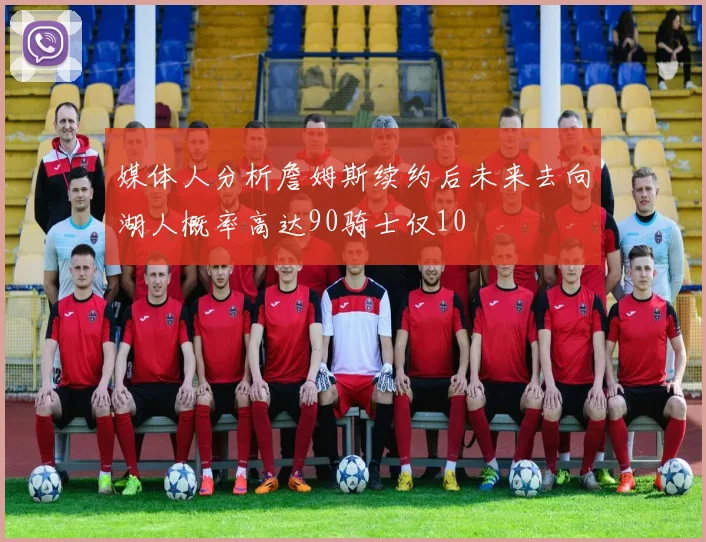 媒体人分析詹姆斯续约后未来去向湖人概率高达90骑士仅10
