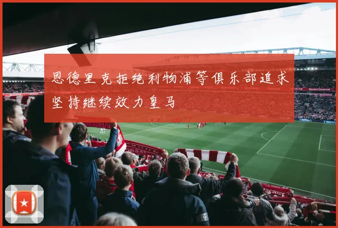 恩德里克拒绝利物浦等俱乐部追求坚持继续效力皇马