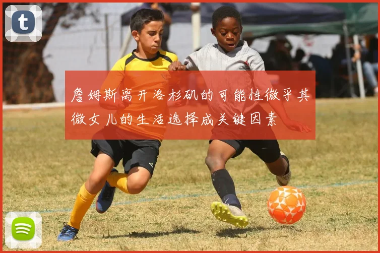 詹姆斯离开洛杉矶的可能性微乎其微女儿的生活选择成关键因素