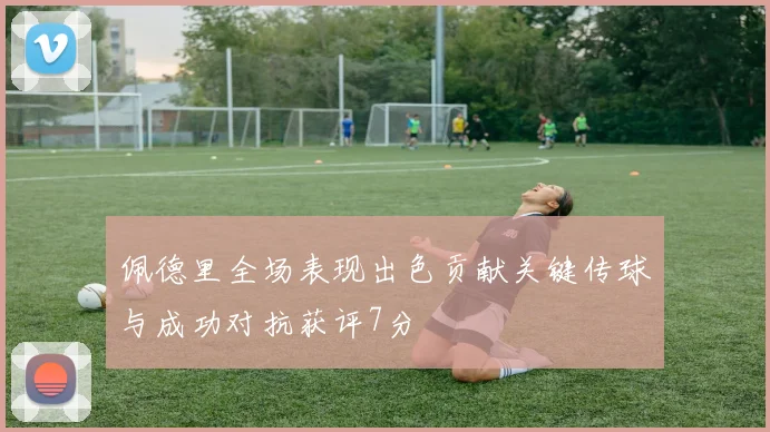 佩德里全场表现出色贡献关键传球与成功对抗获评7分