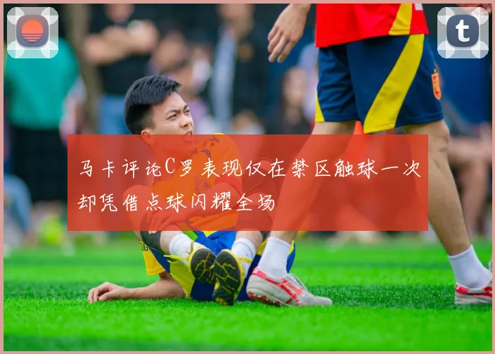 马卡评论C罗表现仅在禁区触球一次却凭借点球闪耀全场