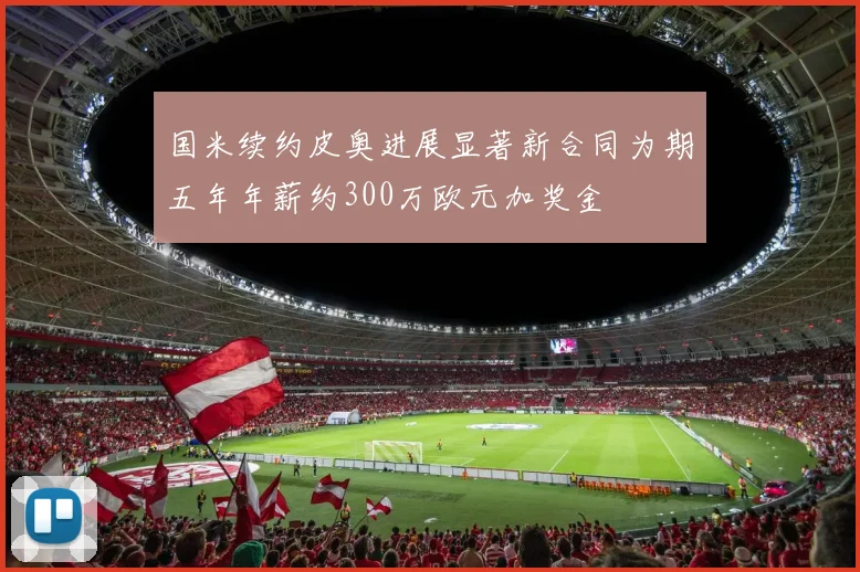国米续约皮奥进展显著新合同为期五年年薪约300万欧元加奖金