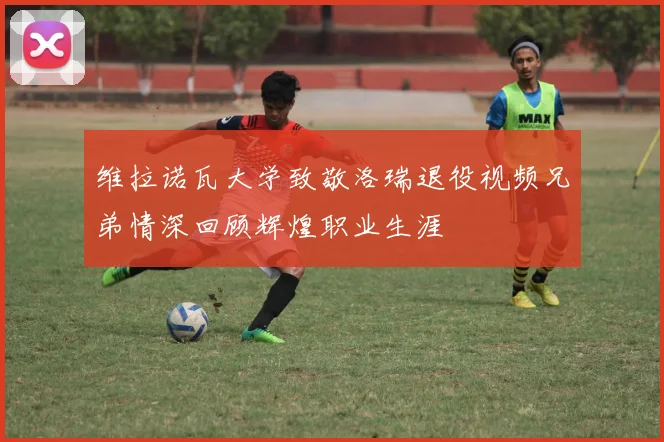 维拉诺瓦大学致敬洛瑞退役视频兄弟情深回顾辉煌职业生涯
