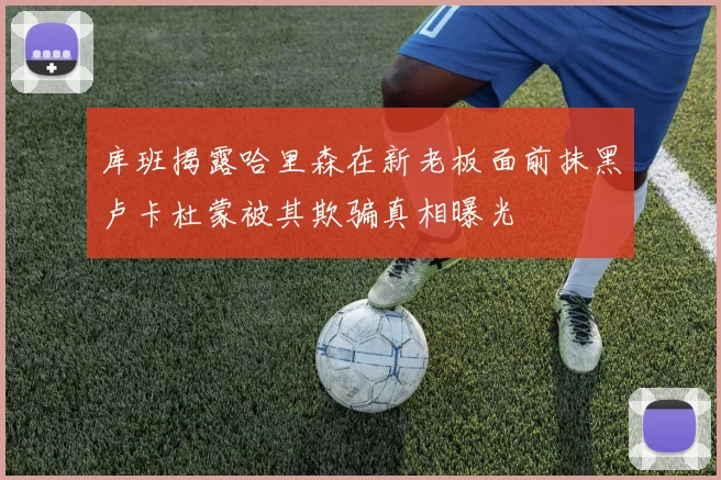 库班揭露哈里森在新老板面前抹黑卢卡杜蒙被其欺骗真相曝光