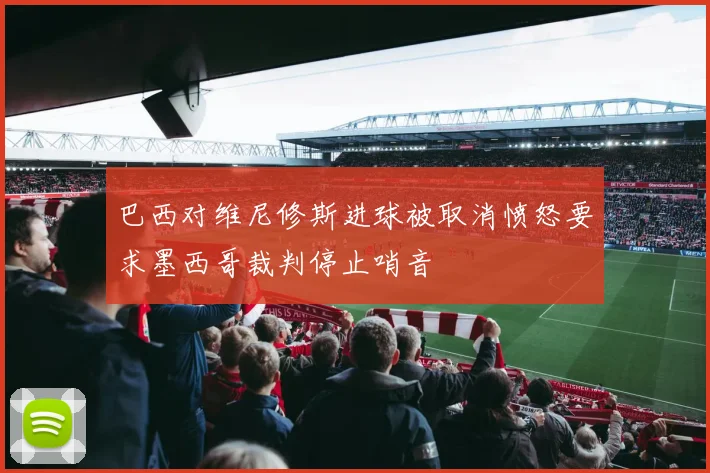 巴西对维尼修斯进球被取消愤怒要求墨西哥裁判停止哨音